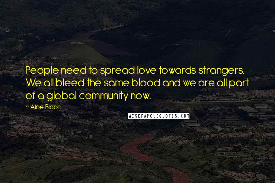 Aloe Blacc Quotes: People need to spread love towards strangers. We all bleed the same blood and we are all part of a global community now.