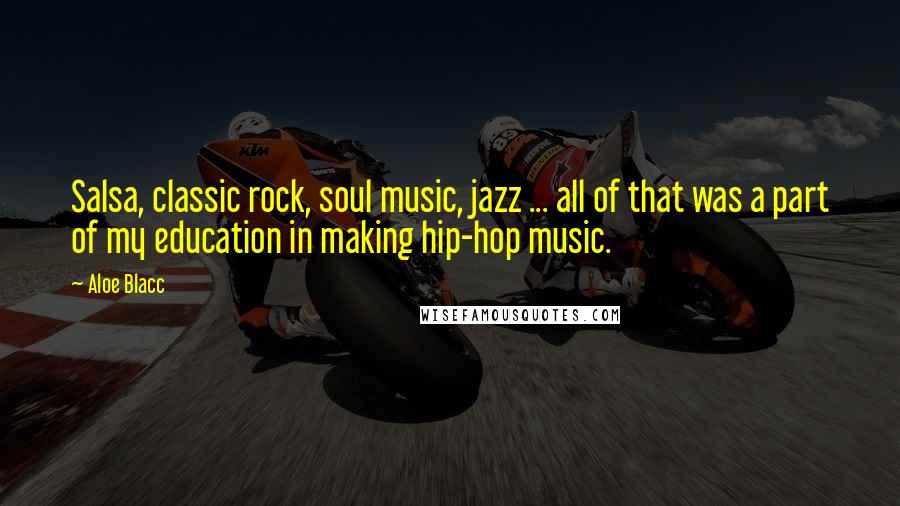 Aloe Blacc Quotes: Salsa, classic rock, soul music, jazz ... all of that was a part of my education in making hip-hop music.