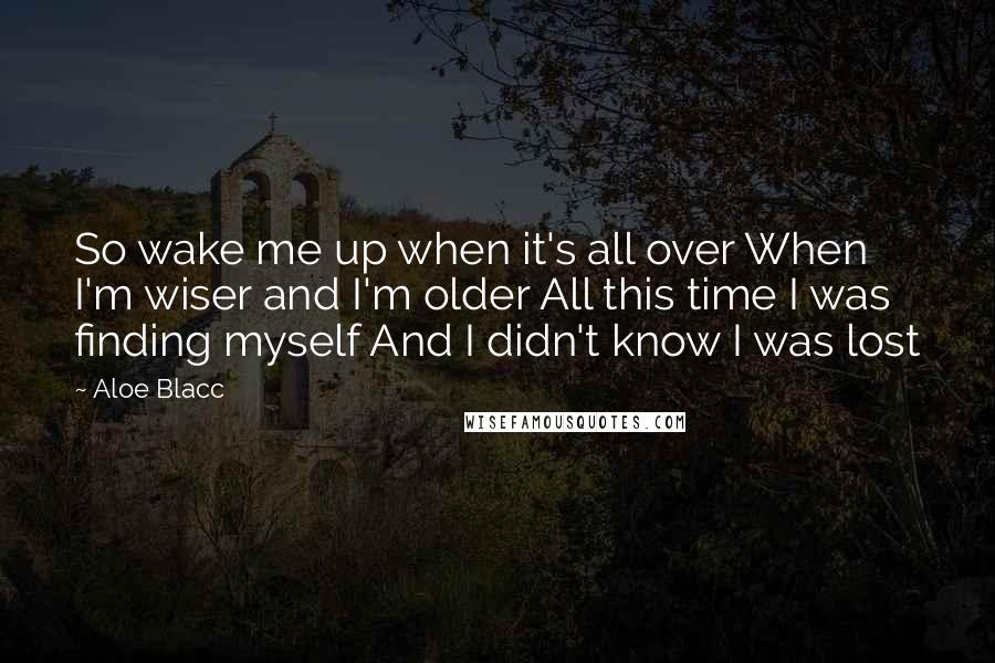 Aloe Blacc Quotes: So wake me up when it's all over When I'm wiser and I'm older All this time I was finding myself And I didn't know I was lost