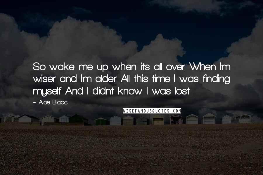 Aloe Blacc Quotes: So wake me up when it's all over When I'm wiser and I'm older All this time I was finding myself And I didn't know I was lost