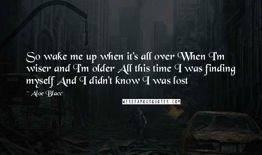 Aloe Blacc Quotes: So wake me up when it's all over When I'm wiser and I'm older All this time I was finding myself And I didn't know I was lost