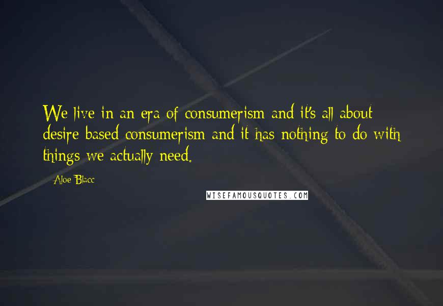 Aloe Blacc Quotes: We live in an era of consumerism and it's all about desire-based consumerism and it has nothing to do with things we actually need.