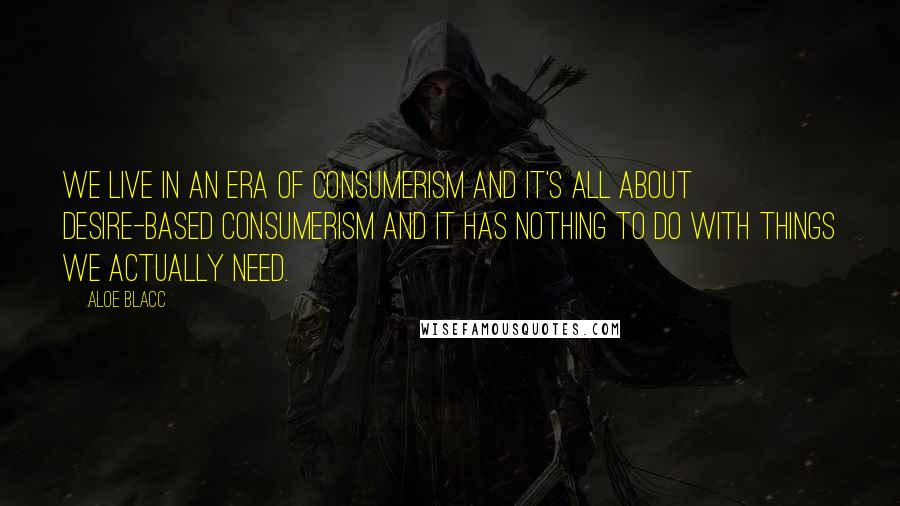 Aloe Blacc Quotes: We live in an era of consumerism and it's all about desire-based consumerism and it has nothing to do with things we actually need.