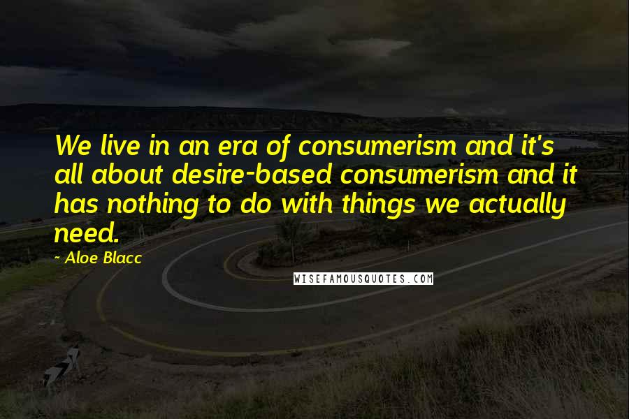 Aloe Blacc Quotes: We live in an era of consumerism and it's all about desire-based consumerism and it has nothing to do with things we actually need.