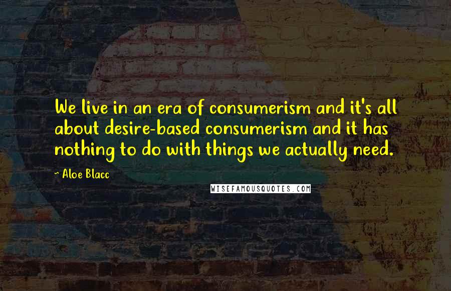 Aloe Blacc Quotes: We live in an era of consumerism and it's all about desire-based consumerism and it has nothing to do with things we actually need.