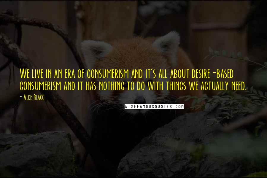 Aloe Blacc Quotes: We live in an era of consumerism and it's all about desire-based consumerism and it has nothing to do with things we actually need.