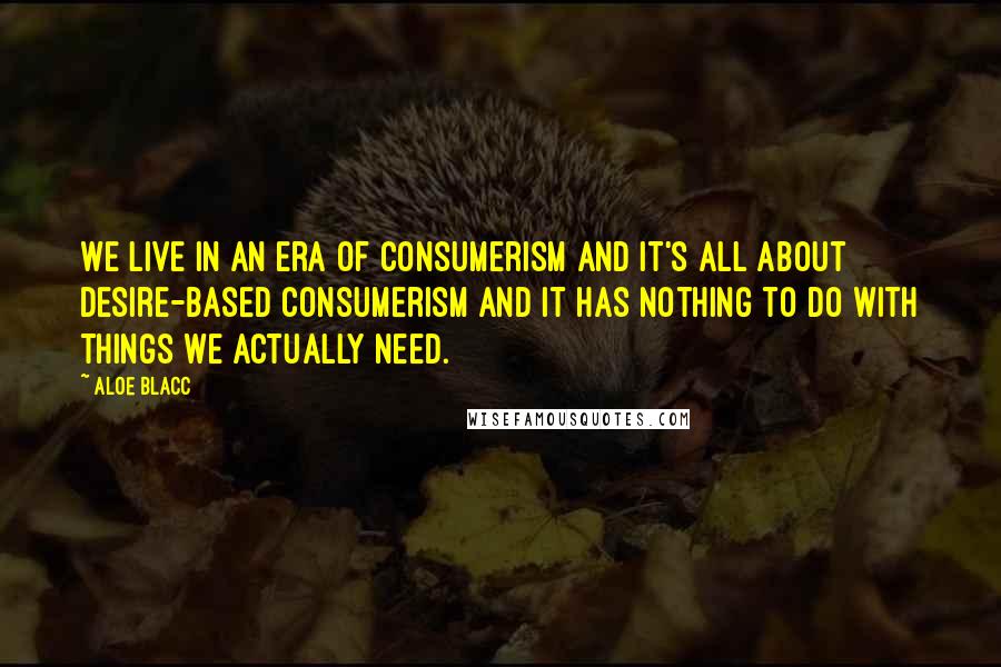 Aloe Blacc Quotes: We live in an era of consumerism and it's all about desire-based consumerism and it has nothing to do with things we actually need.