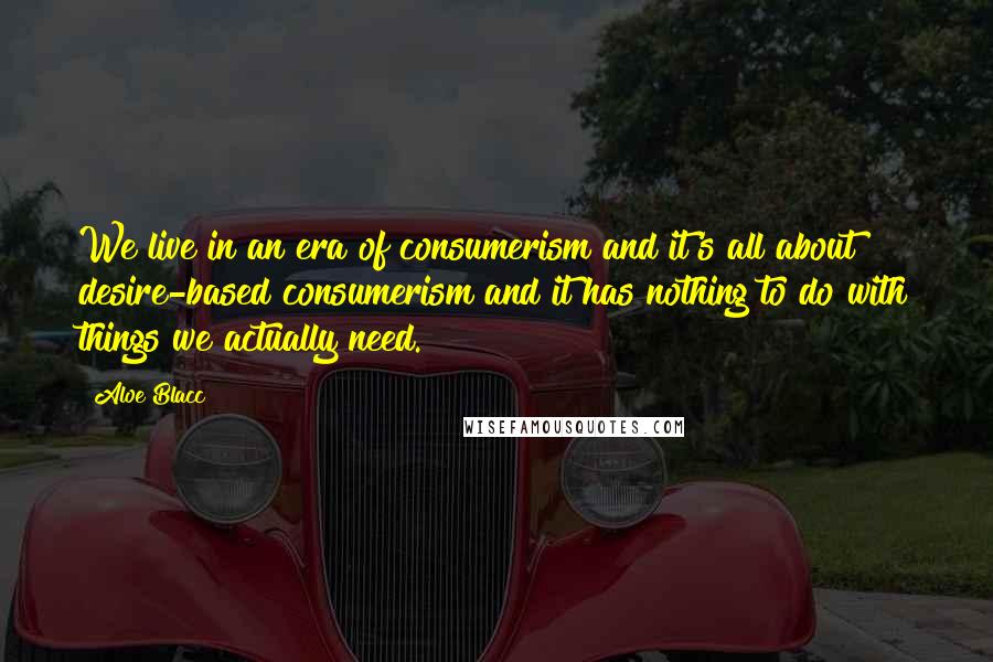 Aloe Blacc Quotes: We live in an era of consumerism and it's all about desire-based consumerism and it has nothing to do with things we actually need.