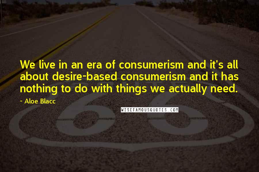 Aloe Blacc Quotes: We live in an era of consumerism and it's all about desire-based consumerism and it has nothing to do with things we actually need.