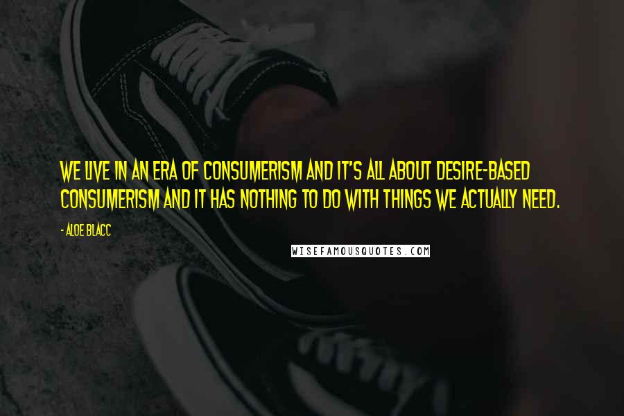 Aloe Blacc Quotes: We live in an era of consumerism and it's all about desire-based consumerism and it has nothing to do with things we actually need.