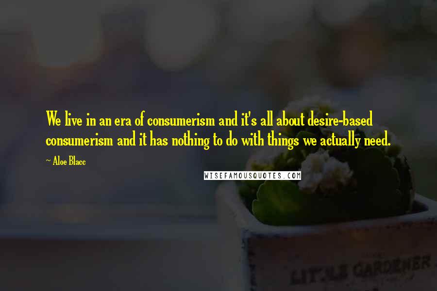 Aloe Blacc Quotes: We live in an era of consumerism and it's all about desire-based consumerism and it has nothing to do with things we actually need.