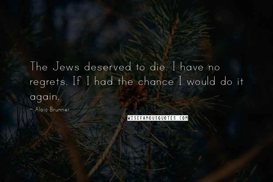 Alois Brunner Quotes: The Jews deserved to die. I have no regrets. If I had the chance I would do it again.