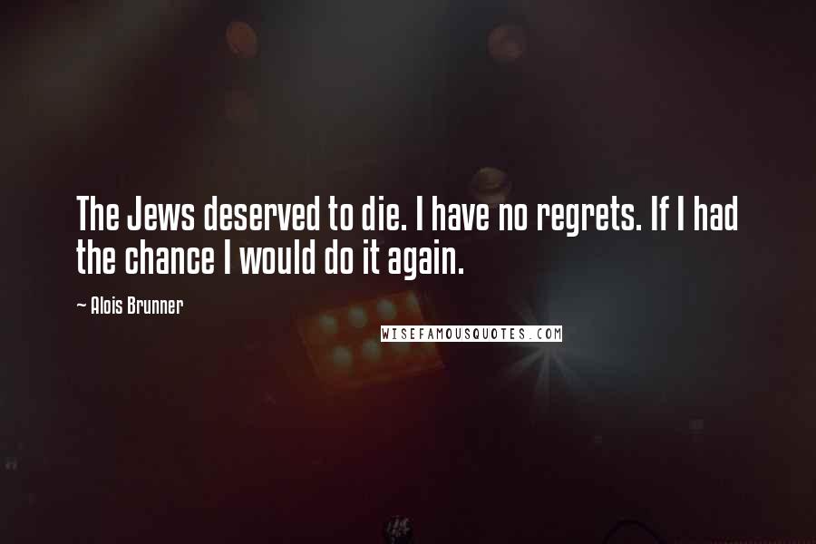 Alois Brunner Quotes: The Jews deserved to die. I have no regrets. If I had the chance I would do it again.