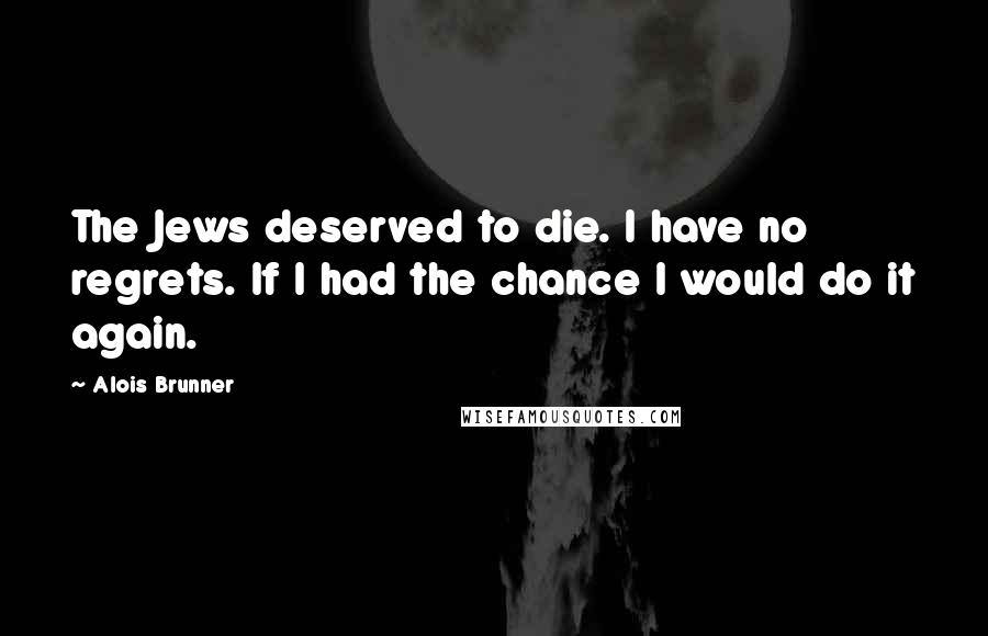 Alois Brunner Quotes: The Jews deserved to die. I have no regrets. If I had the chance I would do it again.