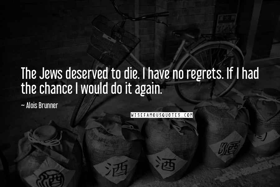 Alois Brunner Quotes: The Jews deserved to die. I have no regrets. If I had the chance I would do it again.