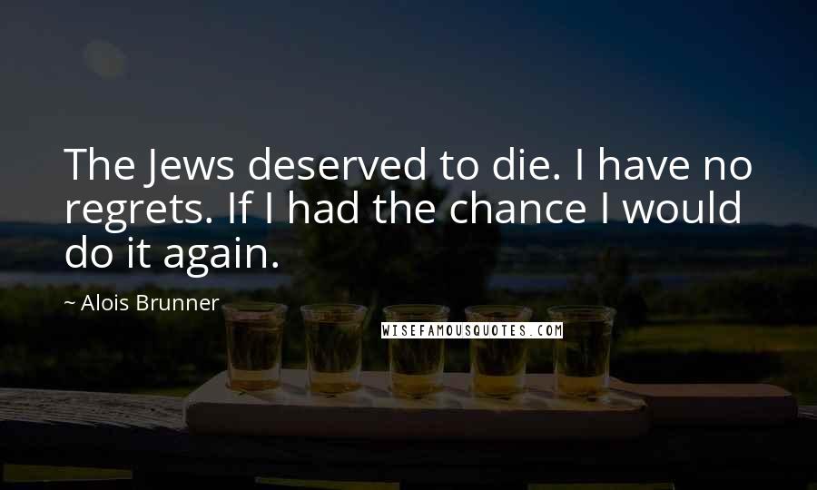 Alois Brunner Quotes: The Jews deserved to die. I have no regrets. If I had the chance I would do it again.