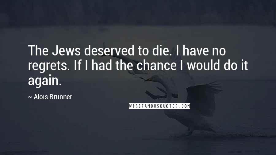 Alois Brunner Quotes: The Jews deserved to die. I have no regrets. If I had the chance I would do it again.
