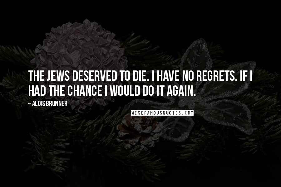 Alois Brunner Quotes: The Jews deserved to die. I have no regrets. If I had the chance I would do it again.