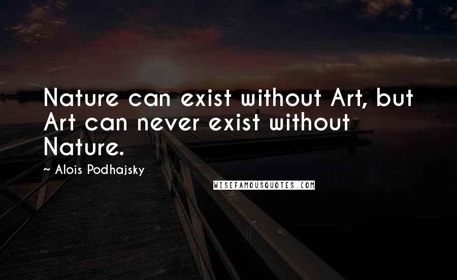 Alois Podhajsky Quotes: Nature can exist without Art, but Art can never exist without Nature.