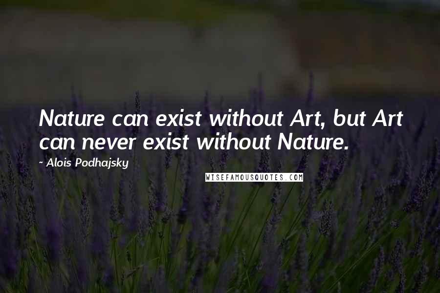 Alois Podhajsky Quotes: Nature can exist without Art, but Art can never exist without Nature.