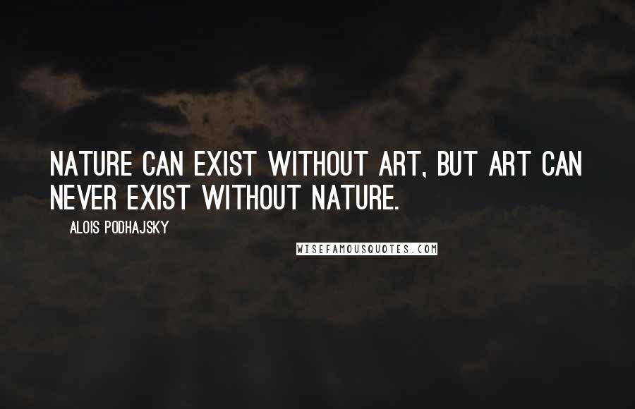 Alois Podhajsky Quotes: Nature can exist without Art, but Art can never exist without Nature.