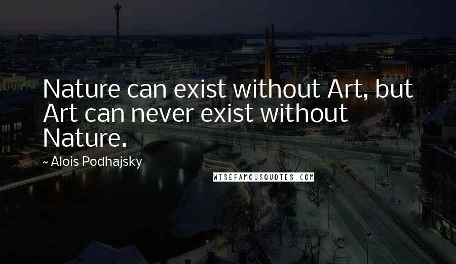 Alois Podhajsky Quotes: Nature can exist without Art, but Art can never exist without Nature.