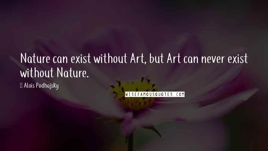 Alois Podhajsky Quotes: Nature can exist without Art, but Art can never exist without Nature.