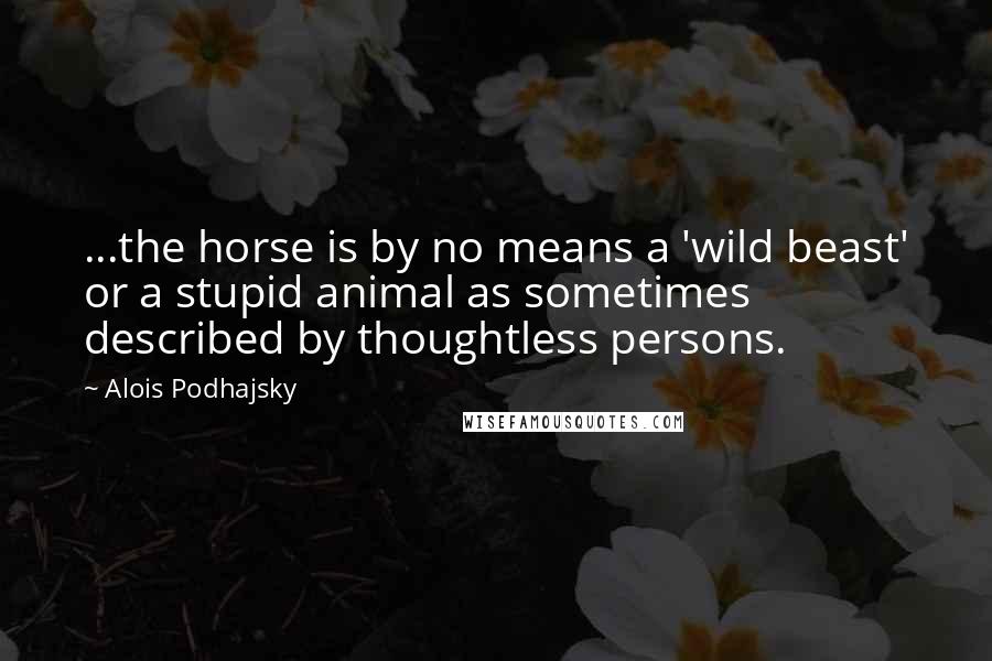 Alois Podhajsky Quotes: ...the horse is by no means a 'wild beast' or a stupid animal as sometimes described by thoughtless persons.