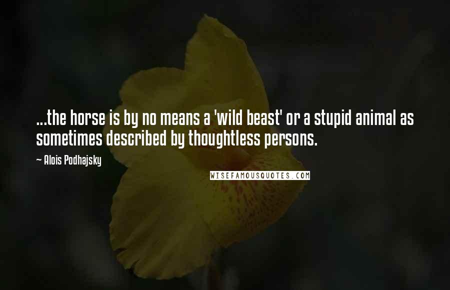 Alois Podhajsky Quotes: ...the horse is by no means a 'wild beast' or a stupid animal as sometimes described by thoughtless persons.