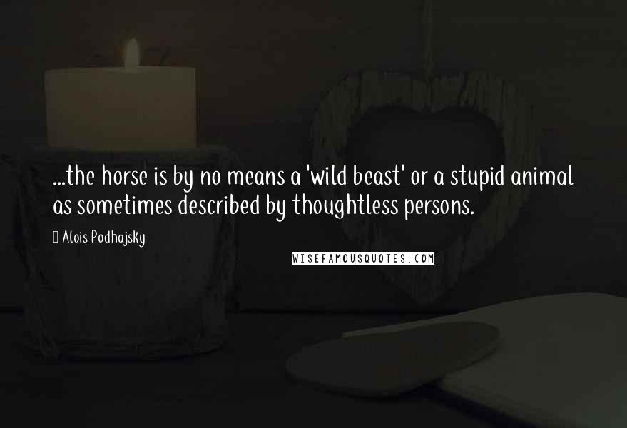 Alois Podhajsky Quotes: ...the horse is by no means a 'wild beast' or a stupid animal as sometimes described by thoughtless persons.