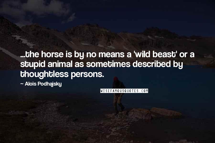 Alois Podhajsky Quotes: ...the horse is by no means a 'wild beast' or a stupid animal as sometimes described by thoughtless persons.