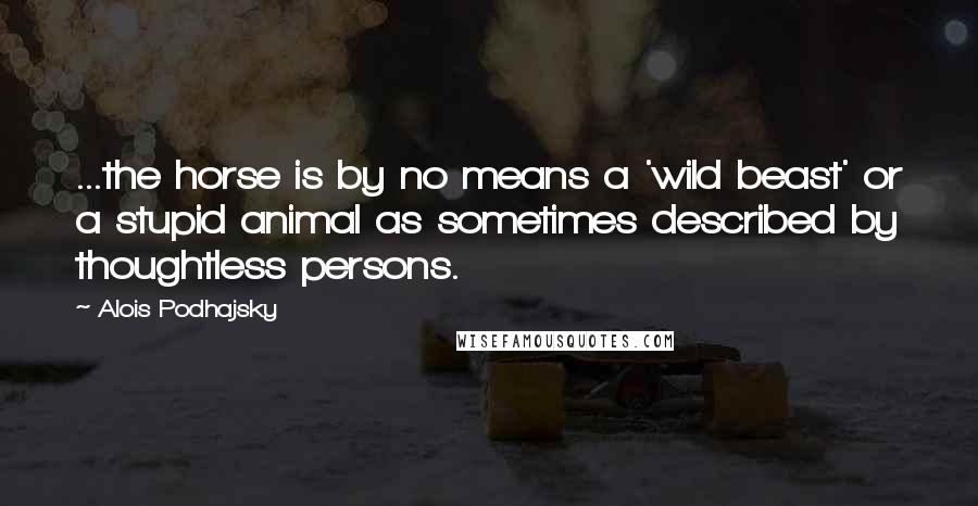 Alois Podhajsky Quotes: ...the horse is by no means a 'wild beast' or a stupid animal as sometimes described by thoughtless persons.