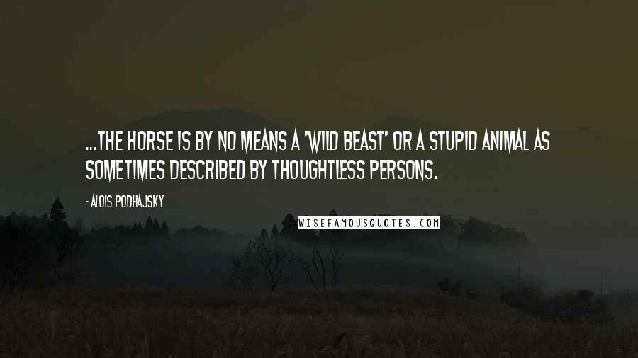 Alois Podhajsky Quotes: ...the horse is by no means a 'wild beast' or a stupid animal as sometimes described by thoughtless persons.