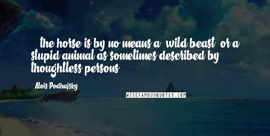 Alois Podhajsky Quotes: ...the horse is by no means a 'wild beast' or a stupid animal as sometimes described by thoughtless persons.