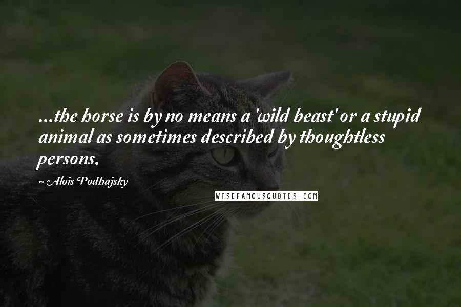 Alois Podhajsky Quotes: ...the horse is by no means a 'wild beast' or a stupid animal as sometimes described by thoughtless persons.