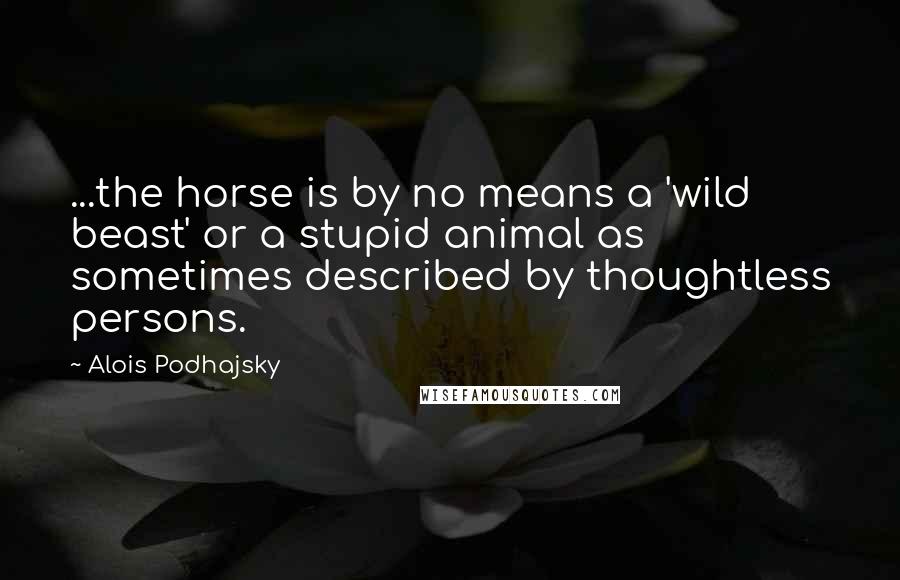 Alois Podhajsky Quotes: ...the horse is by no means a 'wild beast' or a stupid animal as sometimes described by thoughtless persons.