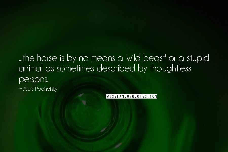 Alois Podhajsky Quotes: ...the horse is by no means a 'wild beast' or a stupid animal as sometimes described by thoughtless persons.