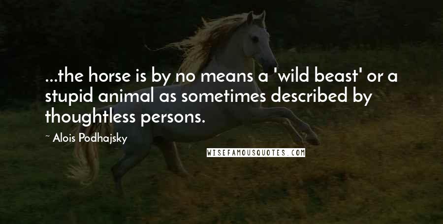 Alois Podhajsky Quotes: ...the horse is by no means a 'wild beast' or a stupid animal as sometimes described by thoughtless persons.