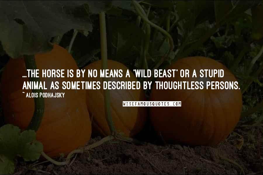 Alois Podhajsky Quotes: ...the horse is by no means a 'wild beast' or a stupid animal as sometimes described by thoughtless persons.