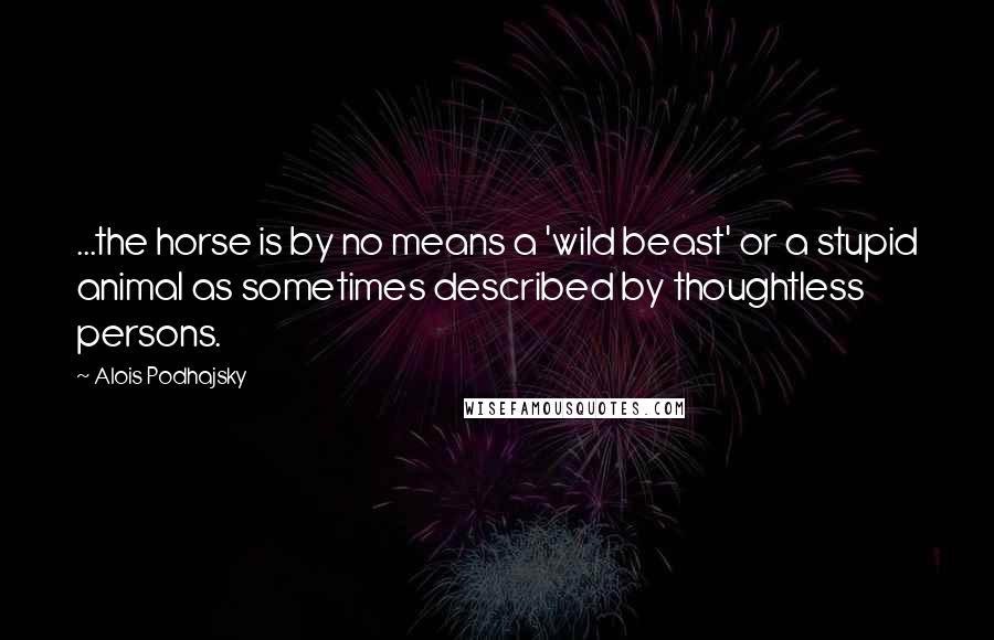 Alois Podhajsky Quotes: ...the horse is by no means a 'wild beast' or a stupid animal as sometimes described by thoughtless persons.