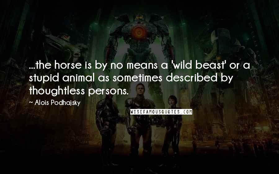 Alois Podhajsky Quotes: ...the horse is by no means a 'wild beast' or a stupid animal as sometimes described by thoughtless persons.