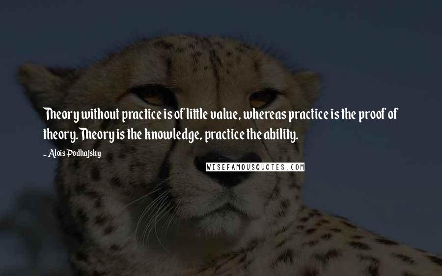 Alois Podhajsky Quotes: Theory without practice is of little value, whereas practice is the proof of theory.Theory is the knowledge, practice the ability.