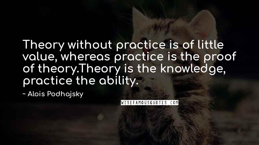 Alois Podhajsky Quotes: Theory without practice is of little value, whereas practice is the proof of theory.Theory is the knowledge, practice the ability.