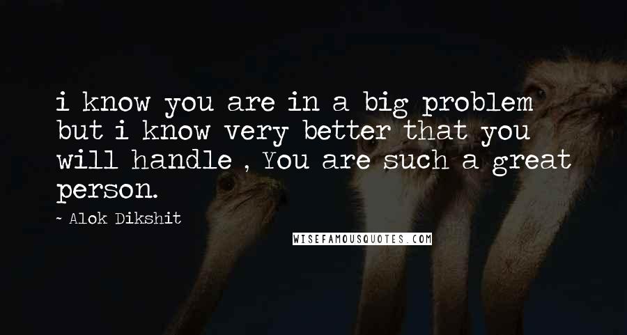 Alok Dikshit Quotes: i know you are in a big problem but i know very better that you will handle , You are such a great person.