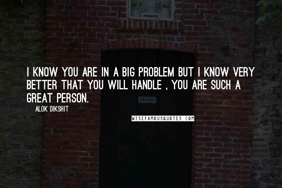 Alok Dikshit Quotes: i know you are in a big problem but i know very better that you will handle , You are such a great person.