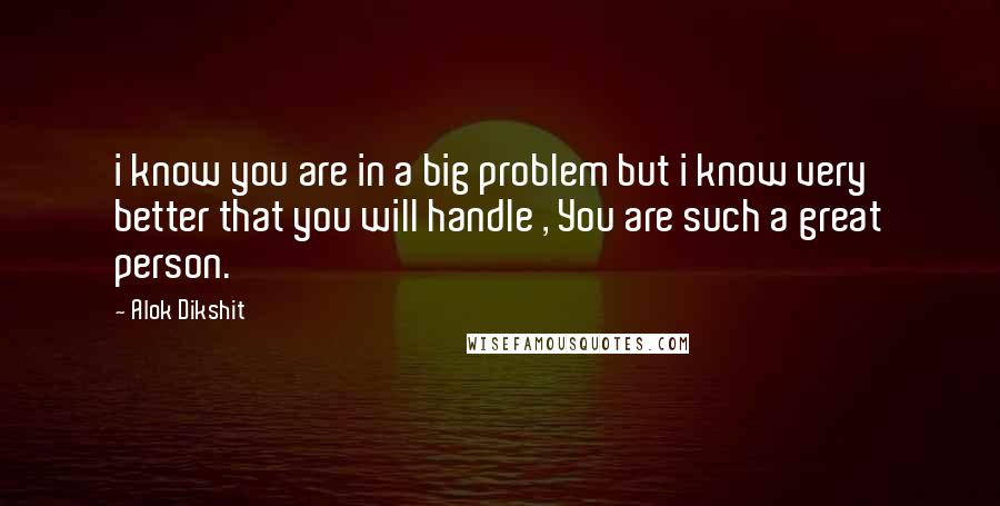 Alok Dikshit Quotes: i know you are in a big problem but i know very better that you will handle , You are such a great person.