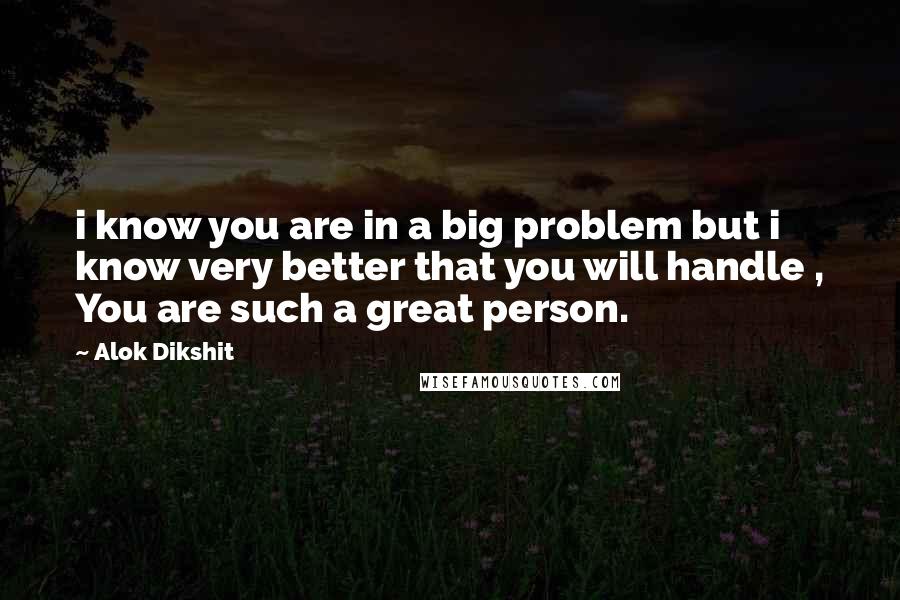 Alok Dikshit Quotes: i know you are in a big problem but i know very better that you will handle , You are such a great person.