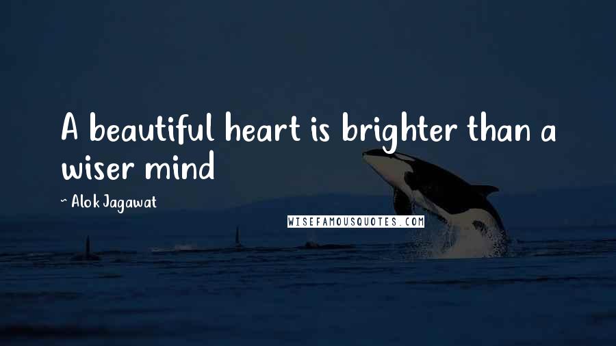 Alok Jagawat Quotes: A beautiful heart is brighter than a wiser mind