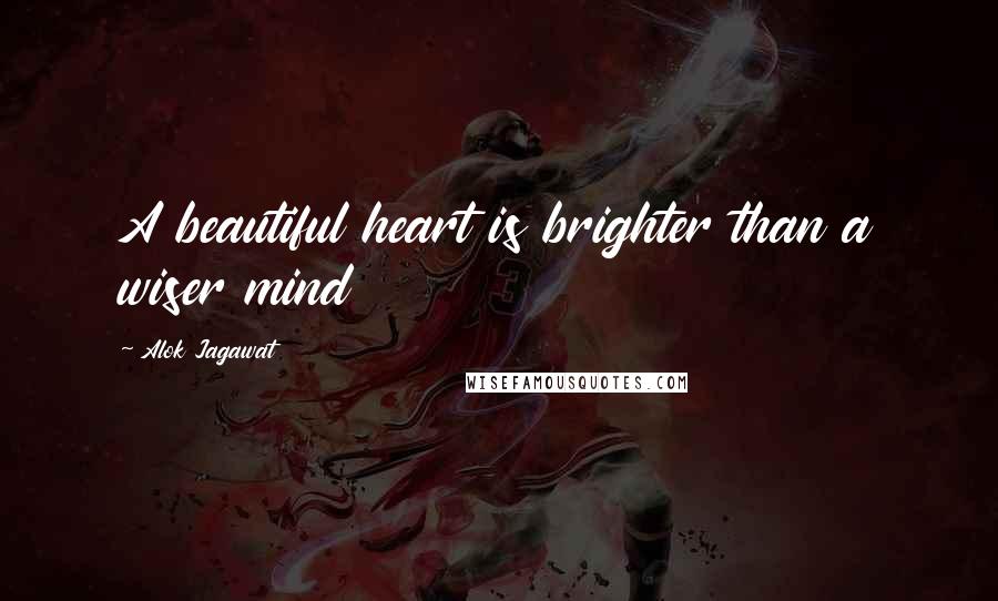 Alok Jagawat Quotes: A beautiful heart is brighter than a wiser mind