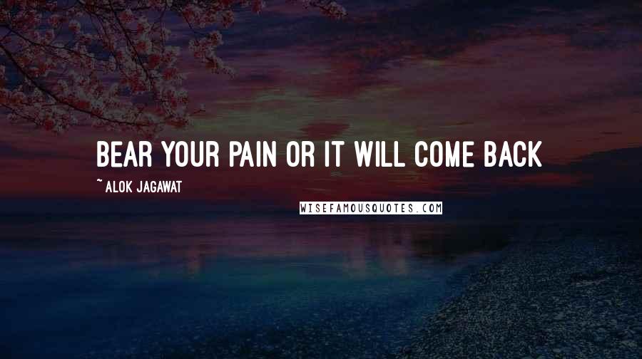 Alok Jagawat Quotes: Bear your pain or it will come back